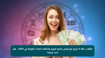 انقلاب حظ 5 أبراج مع فرص مالية كبيرة وانتهاء أزمات طويلة في 2025.. هل أنت منها؟